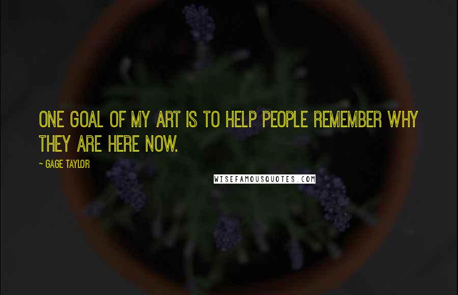 Gage Taylor Quotes: One goal of my art is to help people remember why they are here now.