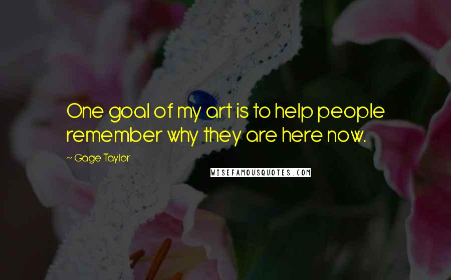 Gage Taylor Quotes: One goal of my art is to help people remember why they are here now.