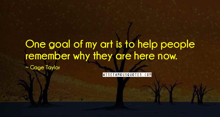 Gage Taylor Quotes: One goal of my art is to help people remember why they are here now.