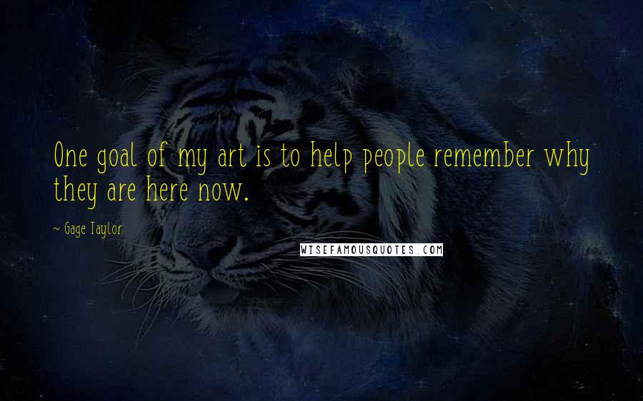 Gage Taylor Quotes: One goal of my art is to help people remember why they are here now.