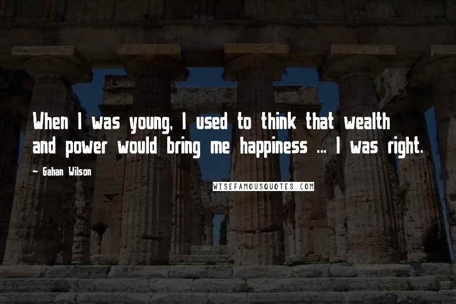 Gahan Wilson Quotes: When I was young, I used to think that wealth and power would bring me happiness ... I was right.