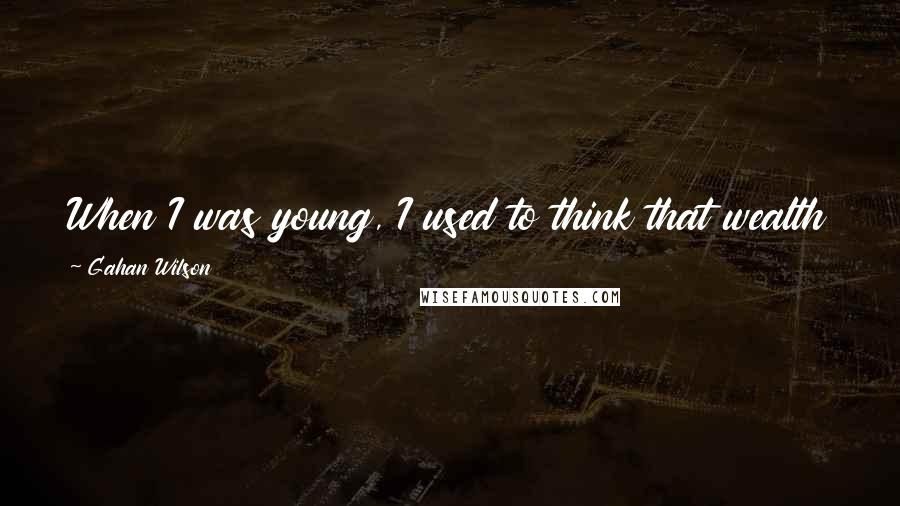 Gahan Wilson Quotes: When I was young, I used to think that wealth and power would bring me happiness ... I was right.