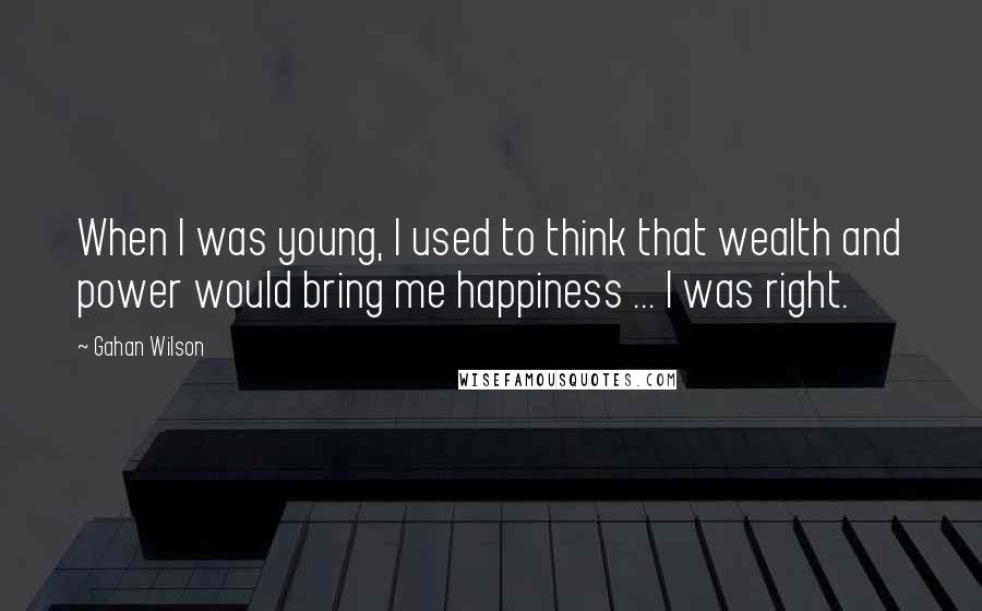 Gahan Wilson Quotes: When I was young, I used to think that wealth and power would bring me happiness ... I was right.