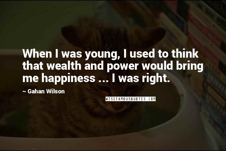 Gahan Wilson Quotes: When I was young, I used to think that wealth and power would bring me happiness ... I was right.