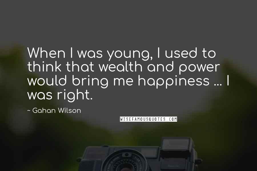 Gahan Wilson Quotes: When I was young, I used to think that wealth and power would bring me happiness ... I was right.