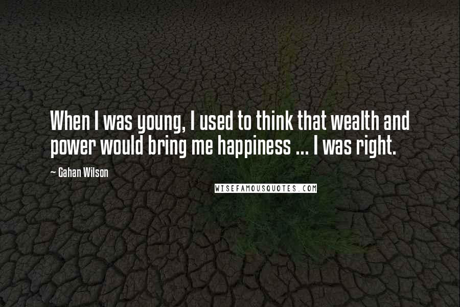 Gahan Wilson Quotes: When I was young, I used to think that wealth and power would bring me happiness ... I was right.