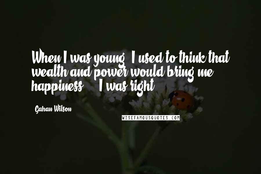 Gahan Wilson Quotes: When I was young, I used to think that wealth and power would bring me happiness ... I was right.