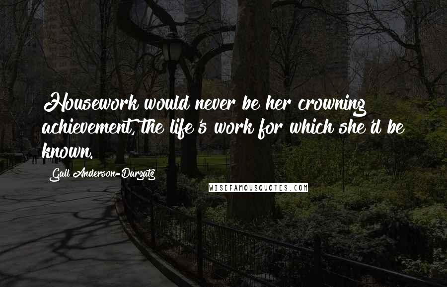 Gail Anderson-Dargatz Quotes: Housework would never be her crowning achievement, the life's work for which she'd be known.