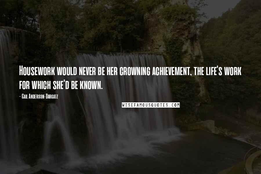 Gail Anderson-Dargatz Quotes: Housework would never be her crowning achievement, the life's work for which she'd be known.