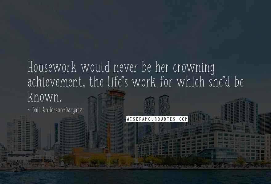 Gail Anderson-Dargatz Quotes: Housework would never be her crowning achievement, the life's work for which she'd be known.