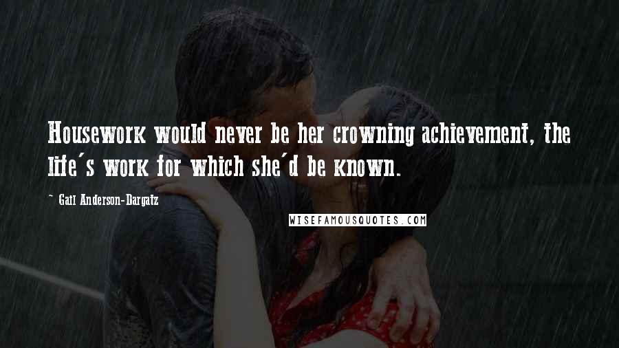 Gail Anderson-Dargatz Quotes: Housework would never be her crowning achievement, the life's work for which she'd be known.