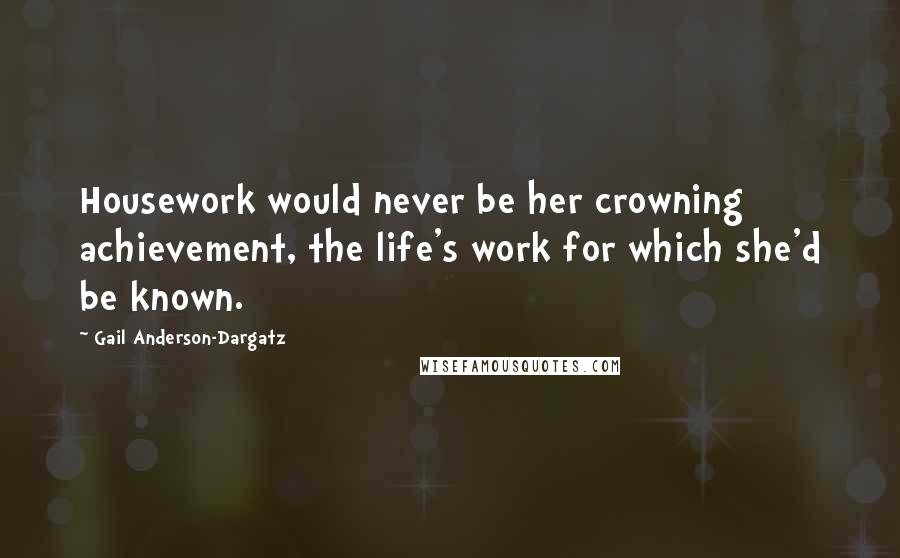 Gail Anderson-Dargatz Quotes: Housework would never be her crowning achievement, the life's work for which she'd be known.