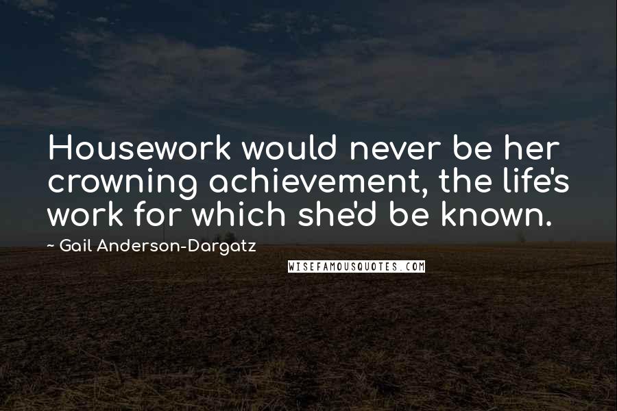 Gail Anderson-Dargatz Quotes: Housework would never be her crowning achievement, the life's work for which she'd be known.