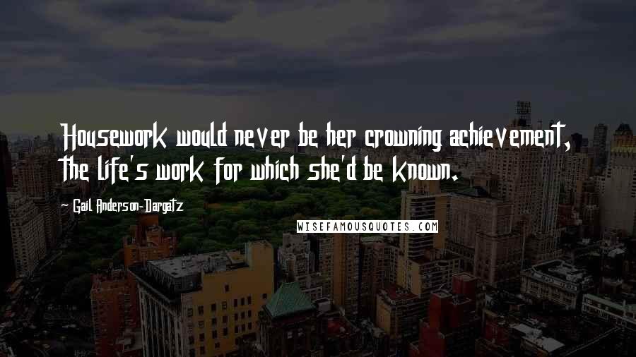 Gail Anderson-Dargatz Quotes: Housework would never be her crowning achievement, the life's work for which she'd be known.