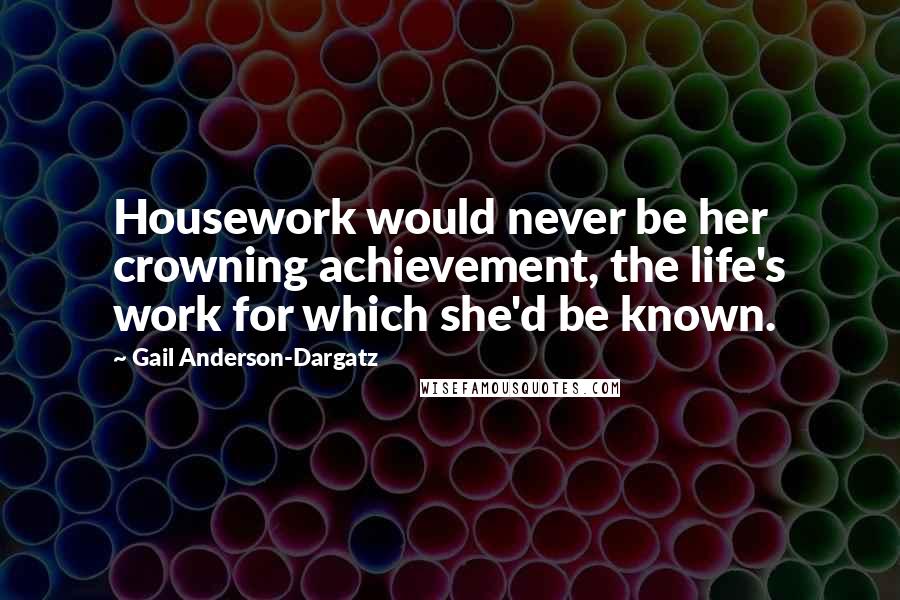 Gail Anderson-Dargatz Quotes: Housework would never be her crowning achievement, the life's work for which she'd be known.