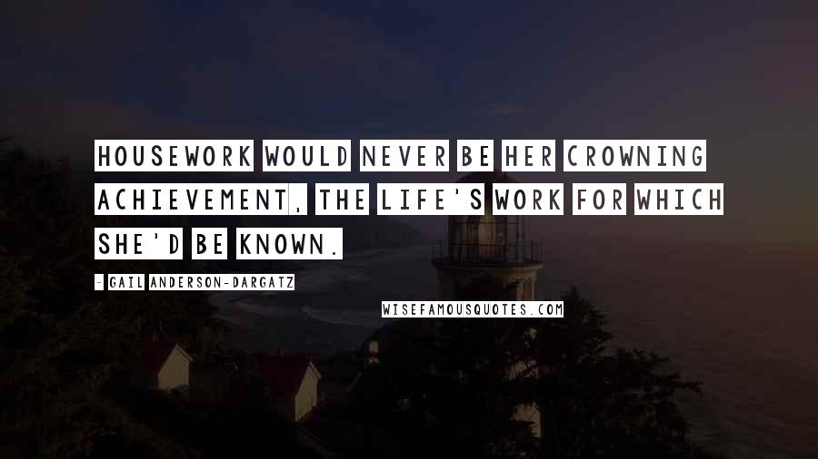 Gail Anderson-Dargatz Quotes: Housework would never be her crowning achievement, the life's work for which she'd be known.