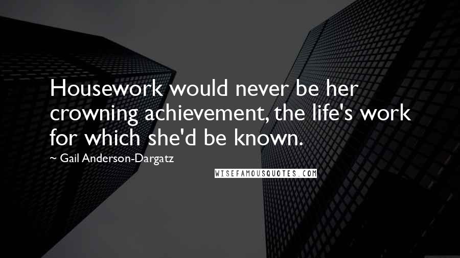 Gail Anderson-Dargatz Quotes: Housework would never be her crowning achievement, the life's work for which she'd be known.