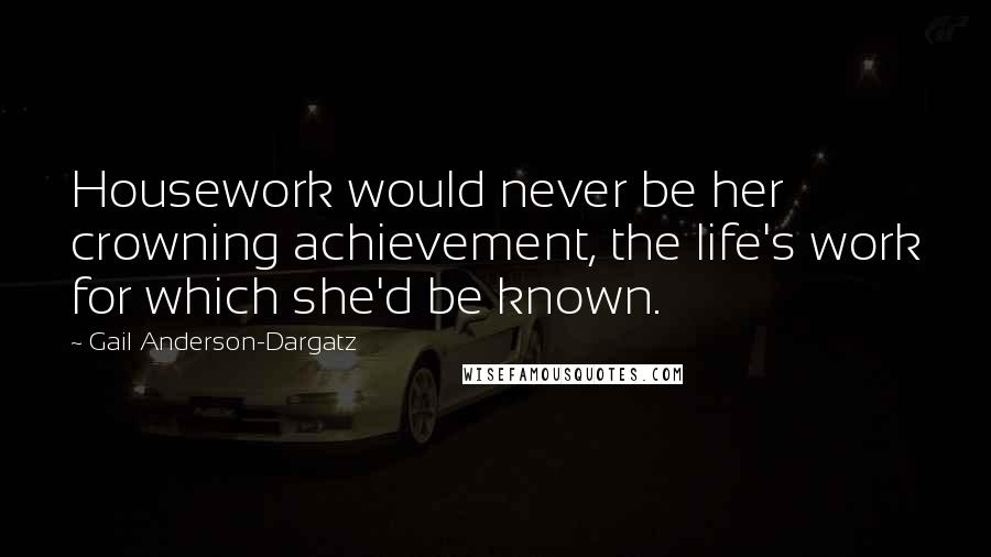 Gail Anderson-Dargatz Quotes: Housework would never be her crowning achievement, the life's work for which she'd be known.