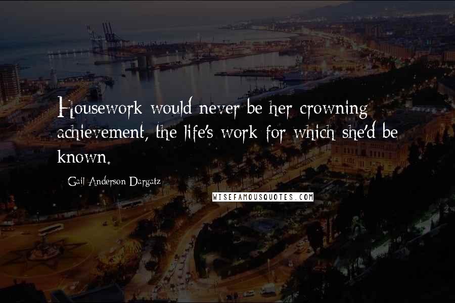Gail Anderson-Dargatz Quotes: Housework would never be her crowning achievement, the life's work for which she'd be known.