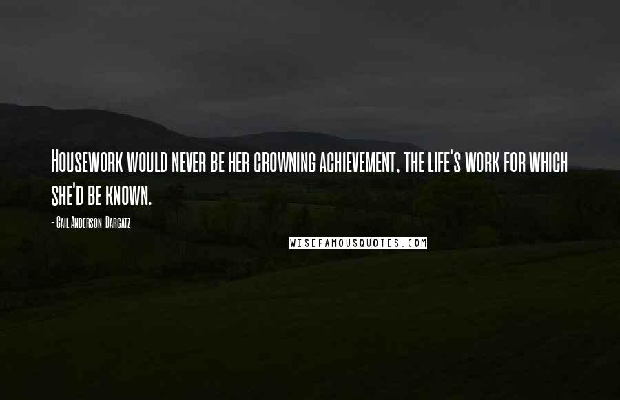 Gail Anderson-Dargatz Quotes: Housework would never be her crowning achievement, the life's work for which she'd be known.