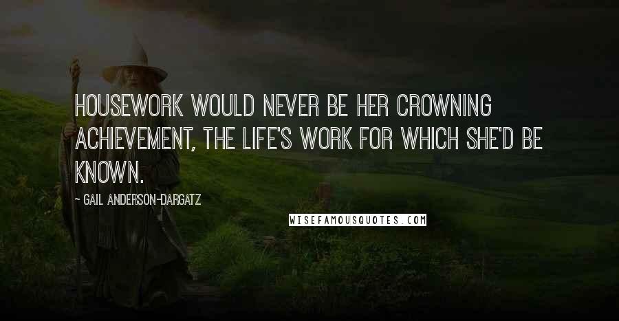 Gail Anderson-Dargatz Quotes: Housework would never be her crowning achievement, the life's work for which she'd be known.