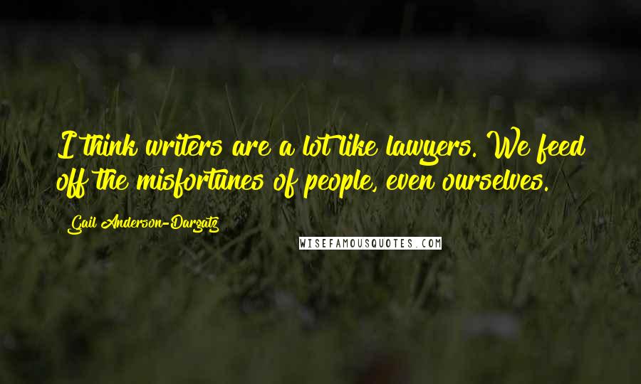Gail Anderson-Dargatz Quotes: I think writers are a lot like lawyers. We feed off the misfortunes of people, even ourselves.