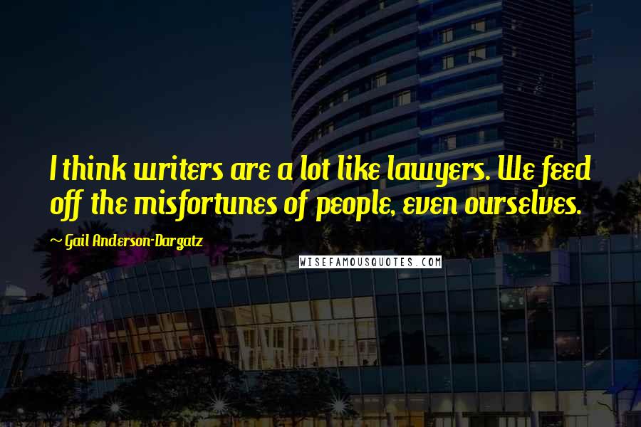 Gail Anderson-Dargatz Quotes: I think writers are a lot like lawyers. We feed off the misfortunes of people, even ourselves.