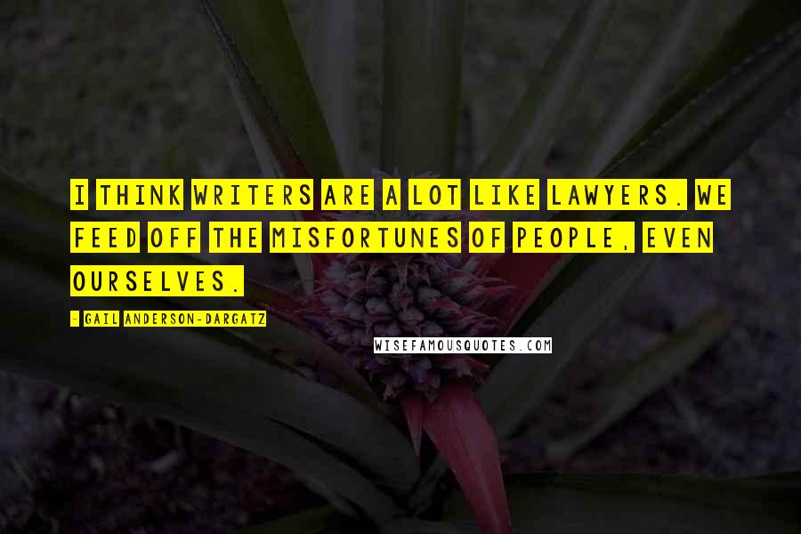 Gail Anderson-Dargatz Quotes: I think writers are a lot like lawyers. We feed off the misfortunes of people, even ourselves.