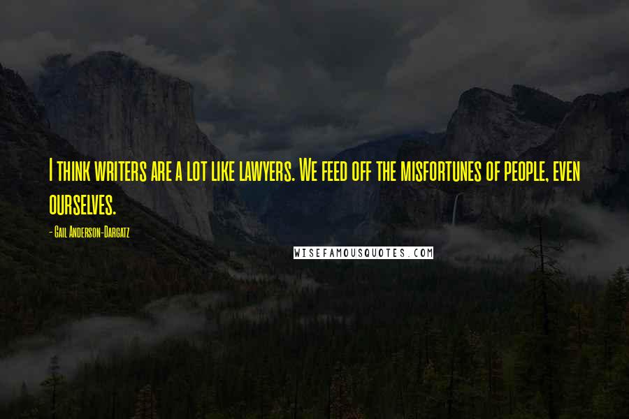 Gail Anderson-Dargatz Quotes: I think writers are a lot like lawyers. We feed off the misfortunes of people, even ourselves.