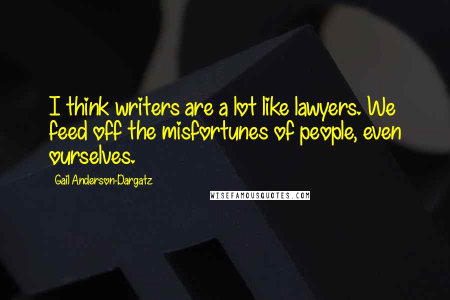 Gail Anderson-Dargatz Quotes: I think writers are a lot like lawyers. We feed off the misfortunes of people, even ourselves.