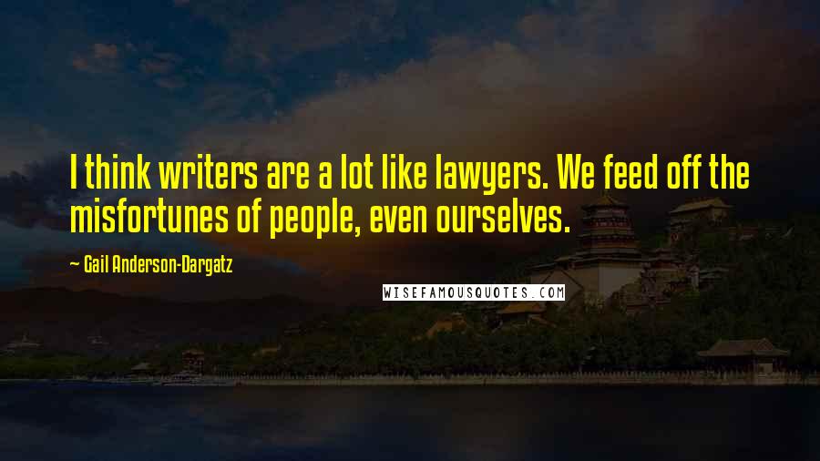 Gail Anderson-Dargatz Quotes: I think writers are a lot like lawyers. We feed off the misfortunes of people, even ourselves.
