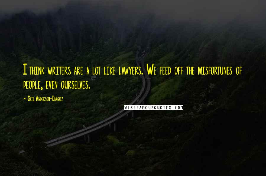 Gail Anderson-Dargatz Quotes: I think writers are a lot like lawyers. We feed off the misfortunes of people, even ourselves.