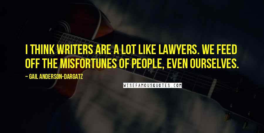 Gail Anderson-Dargatz Quotes: I think writers are a lot like lawyers. We feed off the misfortunes of people, even ourselves.