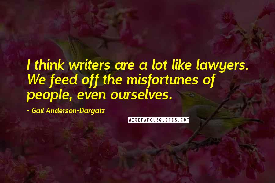 Gail Anderson-Dargatz Quotes: I think writers are a lot like lawyers. We feed off the misfortunes of people, even ourselves.