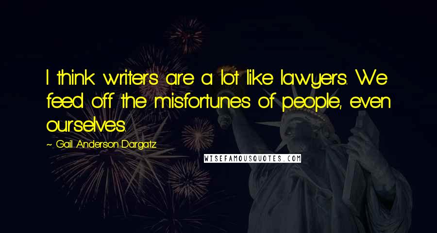 Gail Anderson-Dargatz Quotes: I think writers are a lot like lawyers. We feed off the misfortunes of people, even ourselves.