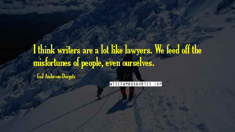 Gail Anderson-Dargatz Quotes: I think writers are a lot like lawyers. We feed off the misfortunes of people, even ourselves.