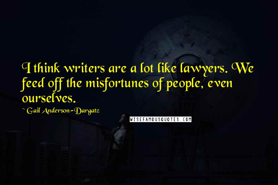 Gail Anderson-Dargatz Quotes: I think writers are a lot like lawyers. We feed off the misfortunes of people, even ourselves.