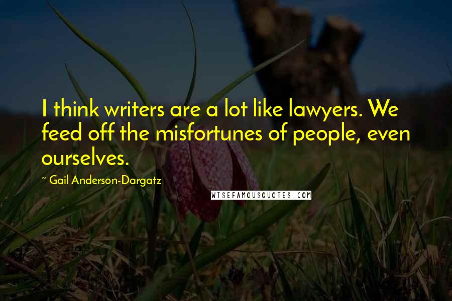 Gail Anderson-Dargatz Quotes: I think writers are a lot like lawyers. We feed off the misfortunes of people, even ourselves.