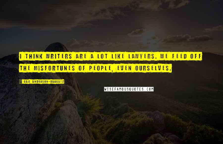 Gail Anderson-Dargatz Quotes: I think writers are a lot like lawyers. We feed off the misfortunes of people, even ourselves.