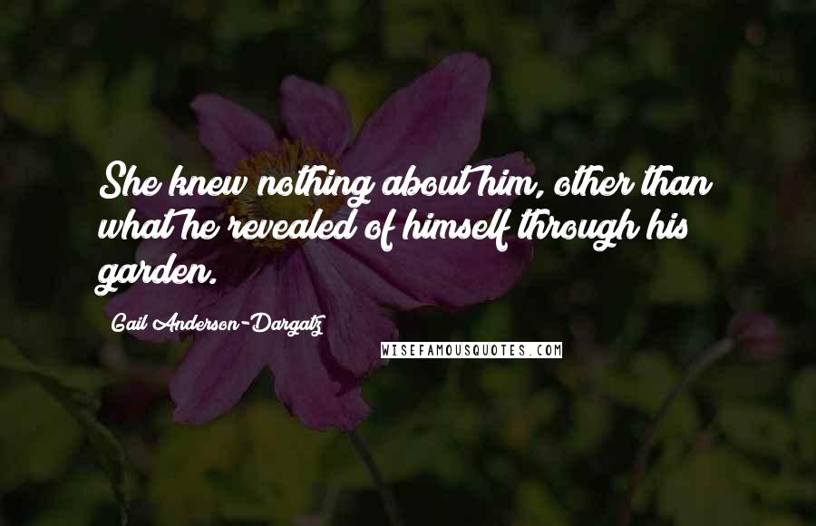 Gail Anderson-Dargatz Quotes: She knew nothing about him, other than what he revealed of himself through his garden.