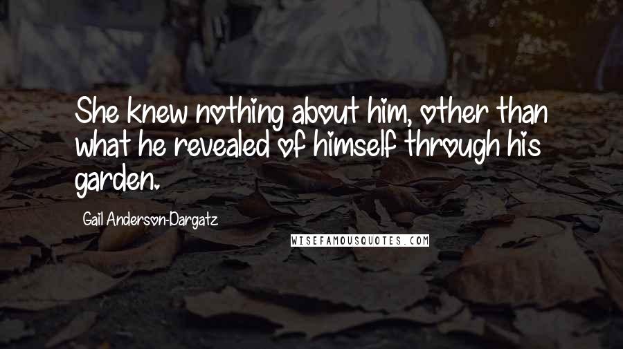 Gail Anderson-Dargatz Quotes: She knew nothing about him, other than what he revealed of himself through his garden.