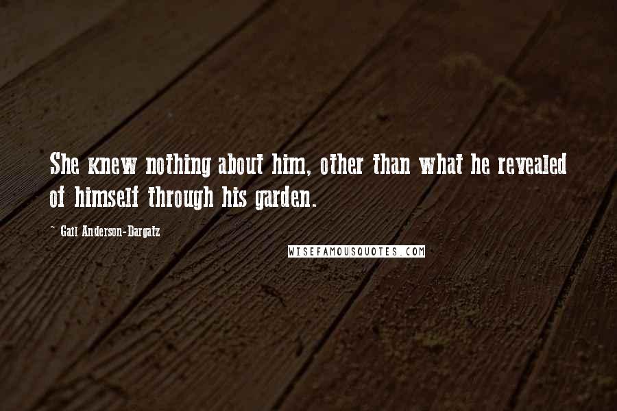 Gail Anderson-Dargatz Quotes: She knew nothing about him, other than what he revealed of himself through his garden.