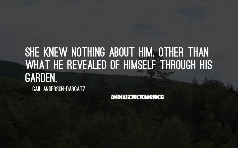 Gail Anderson-Dargatz Quotes: She knew nothing about him, other than what he revealed of himself through his garden.