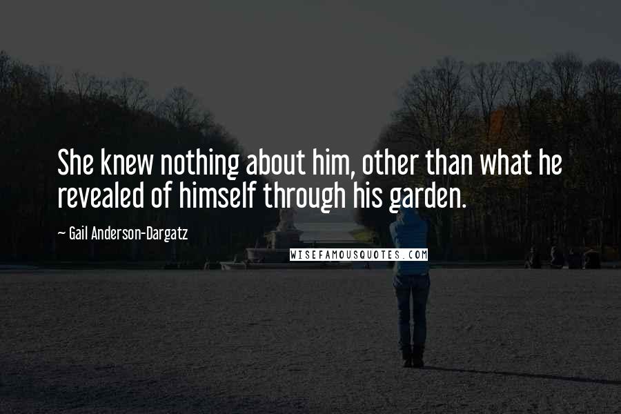 Gail Anderson-Dargatz Quotes: She knew nothing about him, other than what he revealed of himself through his garden.