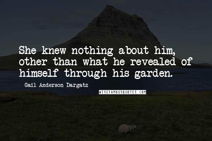 Gail Anderson-Dargatz Quotes: She knew nothing about him, other than what he revealed of himself through his garden.