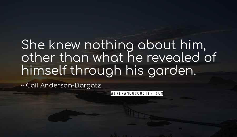 Gail Anderson-Dargatz Quotes: She knew nothing about him, other than what he revealed of himself through his garden.