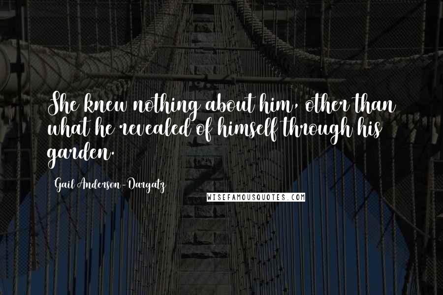 Gail Anderson-Dargatz Quotes: She knew nothing about him, other than what he revealed of himself through his garden.