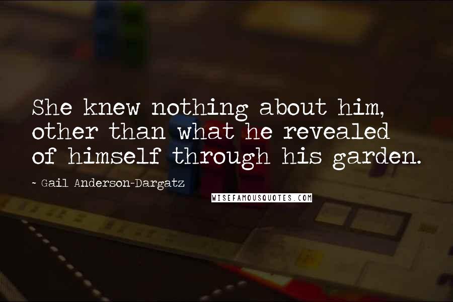 Gail Anderson-Dargatz Quotes: She knew nothing about him, other than what he revealed of himself through his garden.