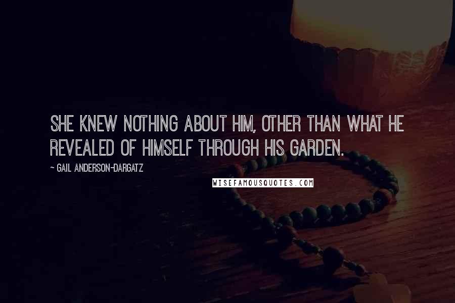 Gail Anderson-Dargatz Quotes: She knew nothing about him, other than what he revealed of himself through his garden.