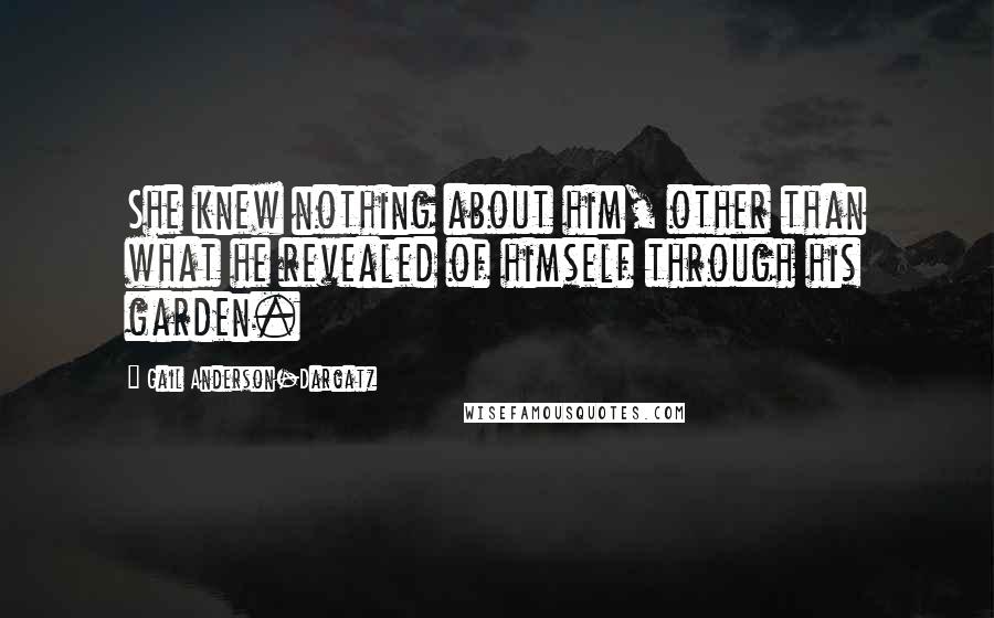 Gail Anderson-Dargatz Quotes: She knew nothing about him, other than what he revealed of himself through his garden.